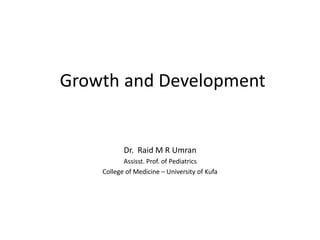 Growth and Development
Dr. Raid M R Umran
Assisst. Prof. of Pediatrics
College of Medicine – University of Kufa
‫العضو‬ ‫حجم‬ ‫في‬ ‫زيادة‬ ‫العضو‬ ‫وظيفة‬ ‫ر‬ّ‫و‬‫تط‬ ‫في‬ ‫زيادة‬
 