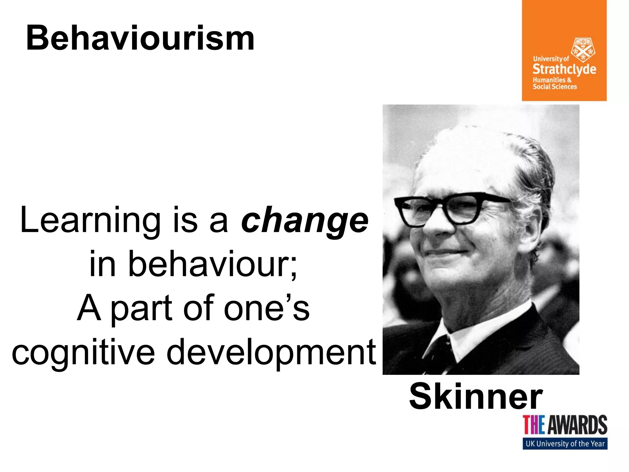 Behaviourism 
Learning is a change in behaviour; 
A part of one’s cognitive development 
Skinner  