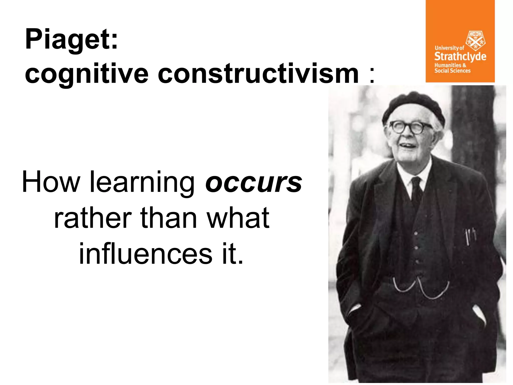 Piaget: cognitive constructivism : 
How learning occurs rather than what influences it.  