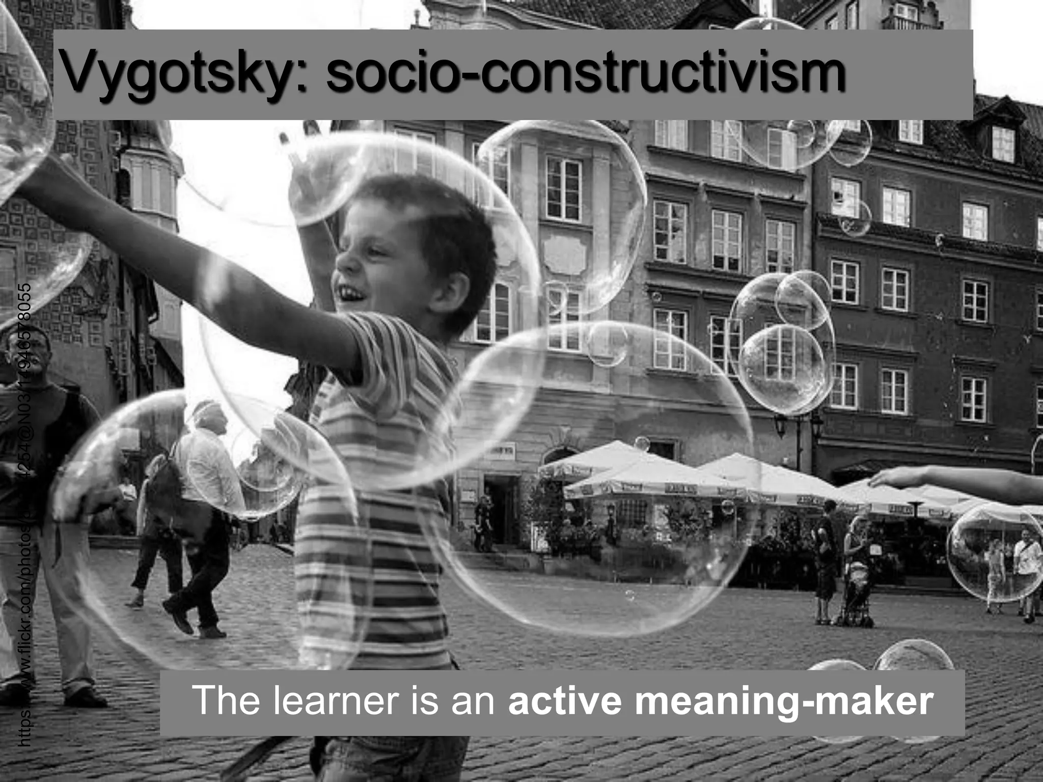 Vygotsky: socio-constructivism 
The learner is an active meaning-maker 
https://www.flickr.com/photos/84894254@N03/14946578055  
