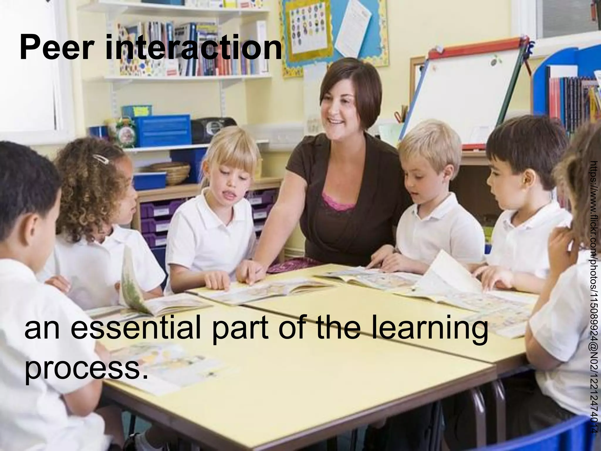 an essential part of the learning process. 
Peer interaction 
https://www.flickr.com/photos/115089924@N02/12212474014  