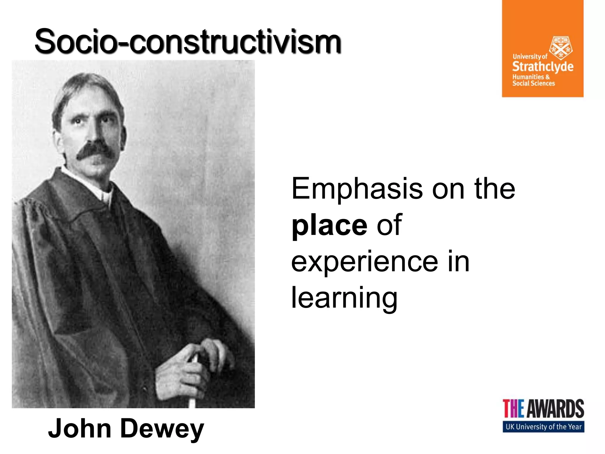 Socio-constructivism 
Emphasis on the place of experience in learning 
John Dewey  