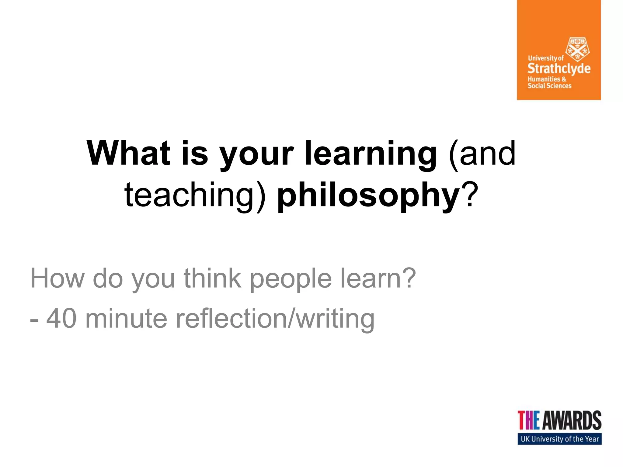 What is your learning (and teaching) philosophy? 
How do you think people learn? 
- 40 minute reflection/writing  