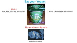 J.E. Butler, Eckhart Ziegler & David Elliott
Eat your Yogurt
Biotics:
Pre-, Pro, Syn- and Antibiotics
Biotics refers to Bacteria
Staphylococcus aureus
 