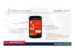 Une société connectée grâce aux nouvelles technologies.
30 millions de smartphones vendus en France, soit 1 français sur 3
Nous+vivons+dans+une+société+de+plus+en+plus+
connectée.+A+travers+le+monde,+nous+sommes+
connectés+en+temps+réel+à+nos+proches,+notre+
santé,+nos+appareils+ménagers,+nos+plantes,+
notre+banque,+notre+supermarché,+notre+
animal,+notre+voiture,++…++
Seuls+les+sans+abri+ne+le+sont+pas+encore,+alors+
que+cela+leur+perme7ra+de+se+connecter+à+
notre+société.++
 