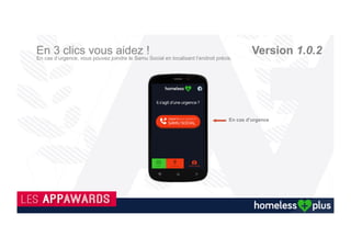 En 3 clics vous aidez ! Version 1.0.2
Localisez !
Avec l’accord d’un sans abri, identifier ses
besoins, permettra aux personnes,
associations et commerçants des alentours
de lui venir en aide.
321
Identifiez ! Agissez !
Que ce soit de la nourriture de trop, un jean, une
couverture, un café ou tout simplement une
discussion, cela réchauffera le ventre et le cœur
pour la personne qui recevra ce geste.
Identifier si c’est un homme ou une femme,
son état d’esprit et ses besoins cela ne vous
coûte rien et si aujourd’hui vous ne pouvez
pas donner, d’autres le feront grâce à vous.
 