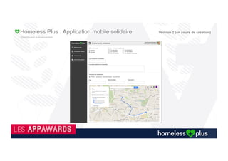 Plateforme collaborative
PARTICULIERS'
COMMERCANTS''
HEBERGEUR'
ASSOCIATION'
PREMIUM'
MAIRIES'/'
COLLECTIVITES'
Homeless Plus : Application mobile solidaire Version 2 (en cours de création)
 