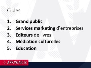 Cibles
1.  Grand	public	
2.  Services	marke;ng	d’entreprises	
3.  Editeurs	de	livres	
4.  Média;on	culturelles	
5.  Éduca;on	
 