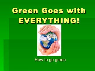 Green Goes with EVERYTHING! How to go green 
