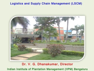 Dr. V. G. Dhanakumar, Director
Indian Institute of Plantation Management (IIPM) Bengaluru
Logistics and Supply Chain Management (LSCM)
 