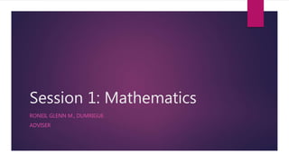 Session 1: Mathematics
RONEIL GLENN M., DUMRIGUE
ADVISER
 