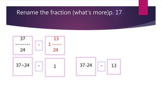Rename the fraction (what’s more)p. 17
37
--------
24
13
1 -----
24
37÷24 1
= 13
=
37-24 =
 
