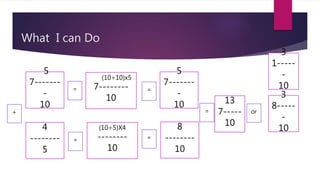 What I can Do
5
7-------
-
10
4
--------
5
+
(10÷10)x5
7--------
10
(10÷5)X4
--------
10
=
=
5
7-------
-
10
8
--------
10
=
=
13
7-----
10
3
1-----
-
10
or
=
3
8-----
-
10
 