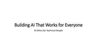 Building AI That Works for Everyone
AI Ethics for Technical People
 