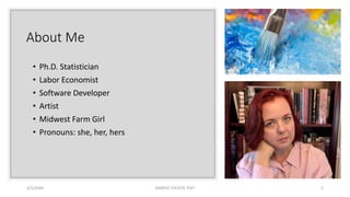 About Me
• Ph.D. Statistician
• Labor Economist
• Software Developer
• Artist
• Midwest Farm Girl
• Pronouns: she, her, hers
3/1/20XX SAMPLE FOOTER TEXT 2
 