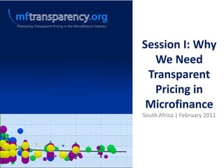 Promoting Transparent Pricing in the Microfinance Industry Session I: Why We Need Transparent Pricing in Microfinance South Africa | February 2011 