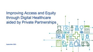 Improving Access and Equity
through Digital Healthcare
aided by Private Partnerships
September 2021
 