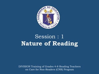 Session : 1
Nature of Reading
DIVISION Training of Grades 4-8 Reading Teachers
on Care for Non-Readers (CNR) Program
 