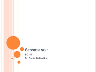 SESSION NO 1
BC –II
Dr. Smita Dabholkar
 