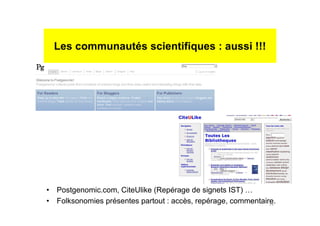 Les communautés scientifiques : aussi !!!
• Postgenomic.com, CiteUlike (Repérage de signets IST) …
• Folksonomies présentes partout : accès, repérage, commentaire.14
 