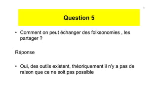 Question 5
• Comment on peut échanger des folksonomies , les
partager ?
Réponse
• Oui, des outils existent, théoriquement il n'y a pas de
raison que ce ne soit pas possible
31
 