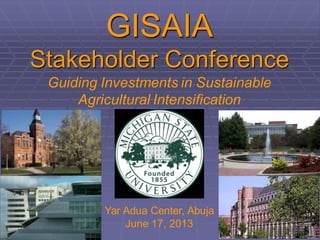 GISAIA
Stakeholder Conference
Guiding Investments in Sustainable
Agricultural Intensification
Yar Adua Center, Abuja
June 17, 2013
 