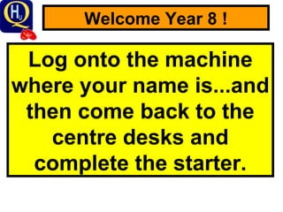 Welcome Year 8 ! Log onto the machine where your name is...and then come back to the centre desks and complete the starter. 