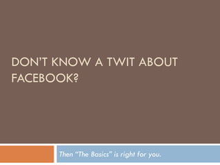 DON’T KNOW A TWIT ABOUT
FACEBOOK?




      Then “The Basics” is right for you.
 