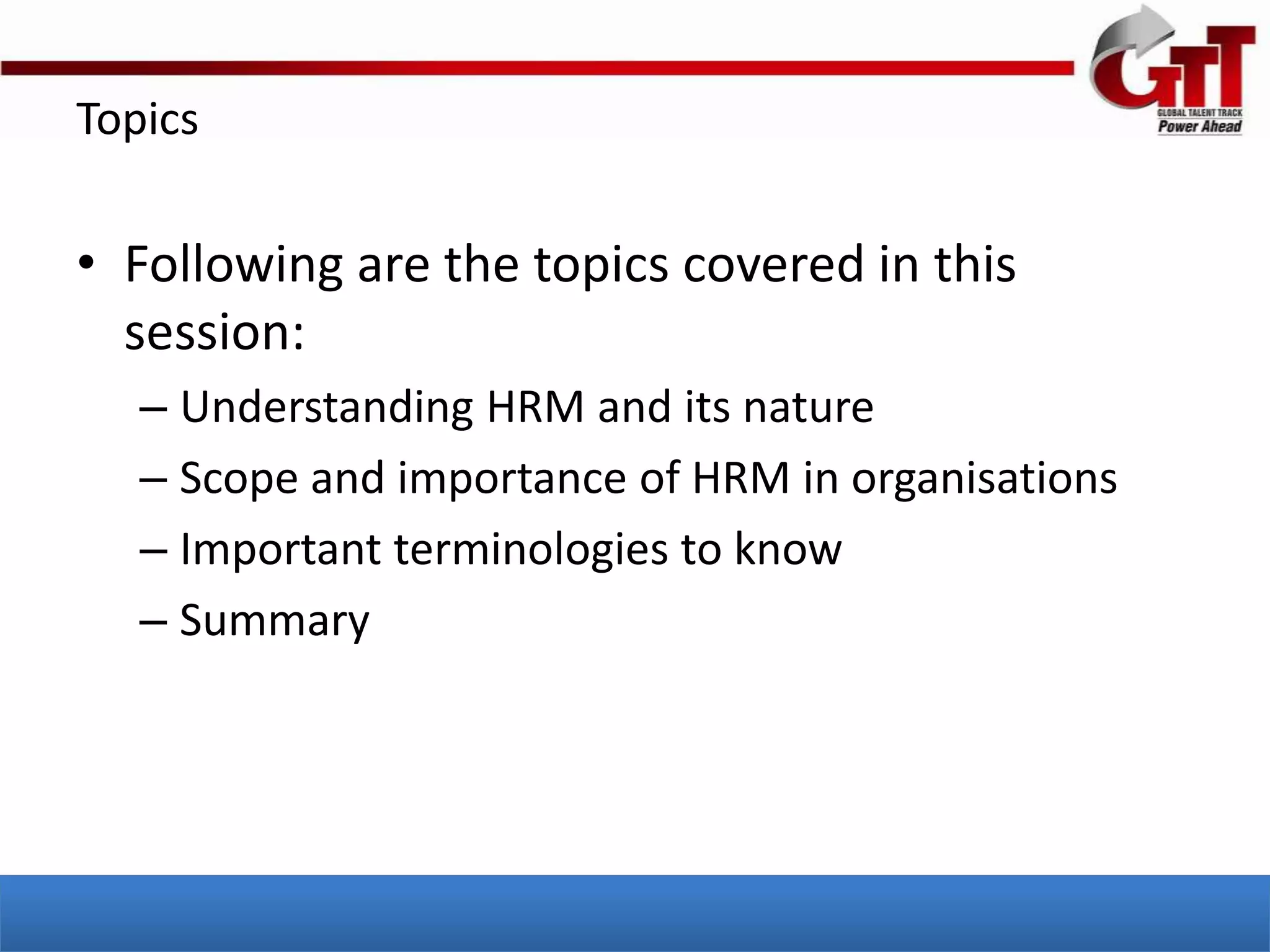 Topics

• Following are the topics covered in this
  session:
   – Understanding HRM and its nature
   – Scope and importance of HRM in organisations
   – Important terminologies to know
   – Summary
 