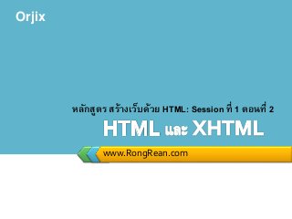 Orjix
www.RongRean.com
หลักสูตร สร้างเว็บด้วย HTML: Session ที่ 1 ตอนที่ 2
 