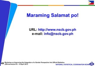 49 Workshop on Improving the Integration of a Gender Perspective into Official Statistics
JOEncarnacion/16 – 19 April 2013 NATIONAL STATISTICAL COORDINATION BOARD
Maraming Salamat po!
URL: http://www.nscb.gov.ph
e-mail: info@nscb.gov.ph
 