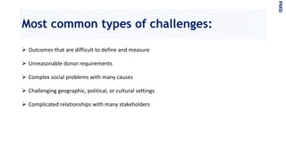 Most common types of challenges:
 Outcomes that are difficult to define and measure
 Unreasonable donor requirements
 Complex social problems with many causes
 Challenging geographic, political, or cultural settings
 Complicated relationships with many stakeholders
PMSI
 
