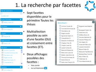 1. La recherche par facettes
• Sept facettes
disponibles pour le
périmètre Toutes les
thèses
• Multisélection
possible au sein
d’une facette (OU)
et croisement entre
facettes (ET).
• Deux affichages
possibles des
facettes :
– liste courte
– ou surimpression
 