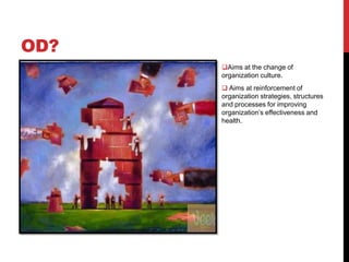 OD?
      Aims at the change of
      organization culture.
       Aims at reinforcement of
      organization strategies, structures
      and processes for improving
      organization’s effectiveness and
      health.
 