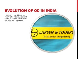 EVOLUTION OF OD IN INDIA
In the mid-1970s, OD was first
introduced in India in Larsen and
Toubro as a formal and structured
part of the HRD department.
 