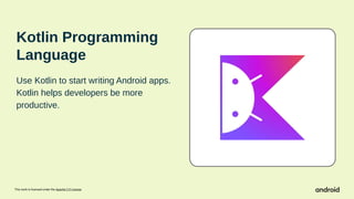 This work is licensed under the Apache 2.0 License
Kotlin Programming
Language
Use Kotlin to start writing Android apps.
Kotlin helps developers be more
productive.
 