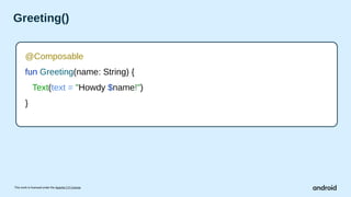 This work is licensed under the Apache 2.0 License
Greeting()
@Composable
fun Greeting(name: String) {
Text(text = "Howdy $name!")
}
 
