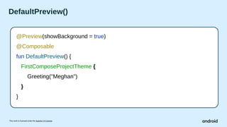 This work is licensed under the Apache 2.0 License
DefaultPreview()
@Preview(showBackground = true)
@Composable
fun DefaultPreview() {
FirstComposeProjectTheme {
Greeting("Meghan")
}
}
 