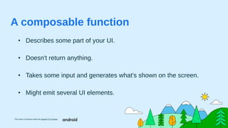 This work is licensed under the Apache 2.0 License
A composable function
• Describes some part of your UI.
• Doesn't return anything.
• Takes some input and generates what's shown on the screen.
• Might emit several UI elements.
 