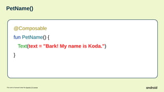 This work is licensed under the Apache 2.0 License
PetName()
@Composable
fun PetName() {
Text(text = "Bark! My name is Koda.")
}
 