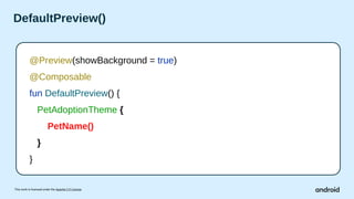 This work is licensed under the Apache 2.0 License
DefaultPreview()
@Preview(showBackground = true)
@Composable
fun DefaultPreview() {
PetAdoptionTheme {
PetName()
}
}
 