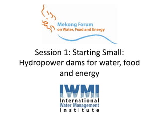 Session 1: Starting Small:
Hydropower dams for water, food
           and energy
 