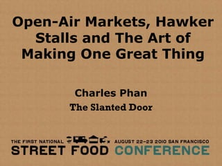 Open-Air Markets, Hawker
  Stalls and The Art of
 Making One Great Thing

       Charles Phan
      The Slanted Door
 