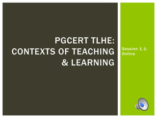 Session 1.1:
Online
PGCERT TLHE:
CONTEXTS OF TEACHING
& LEARNING
 