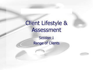 Client Lifestyle & Assessment Session 1 Range of Clients 