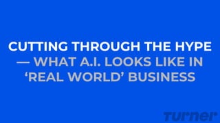CUTTING THROUGH THE HYPE
— WHAT A.I. LOOKS LIKE IN
‘REAL WORLD’ BUSINESS
 