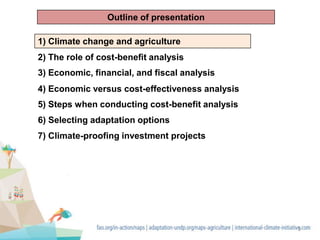 3
4) Economic versus cost-effectiveness analysis
3) Economic, financial, and fiscal analysis
2) The role of cost-benefit analysis
Outline of presentation
1) Climate change and agriculture
7) Climate-proofing investment projects
6) Selecting adaptation options
5) Steps when conducting cost-benefit analysis
 