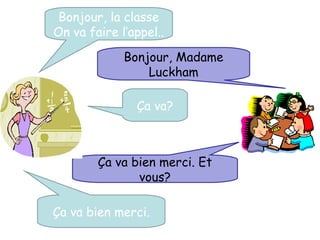 Bonjour, la classe
On va faire l’appel..

             Bonjour, Madame
                 Luckham

               Ça va?



        Ça va bien merci. Et
               vous?

Ça va bien merci.
 