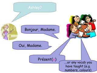 Ashley?




   Bonjour, Madame.



Oui, Madame.


         Présent(e)
                      ….or any vocab you
                       have taught (e.g.
                      numbers, colours)
 