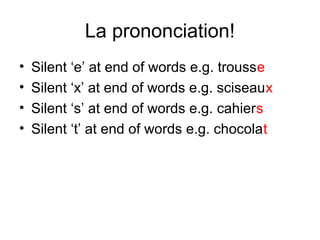 La prononciation!
•   Silent ‘e’ at end of words e.g. trousse
•   Silent ‘x’ at end of words e.g. sciseaux
•   Silent ‘s’ at end of words e.g. cahiers
•   Silent ‘t’ at end of words e.g. chocolat
 